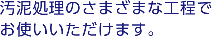 汚泥処理のさまざまな工程でお使いいただけます。