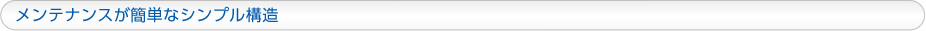 メンテナンスが簡単なシンプル構造