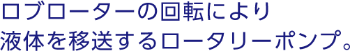 ロブローターの回転により液体を移送するロータリーポンプ。